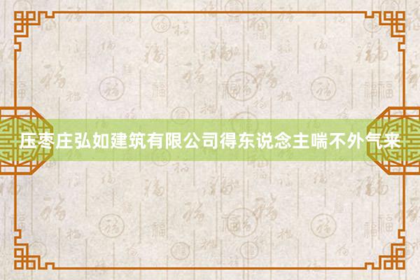 压枣庄弘如建筑有限公司得东说念主喘不外气来
