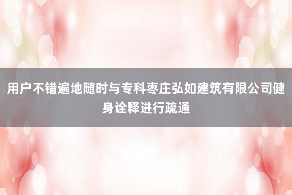 用户不错遍地随时与专科枣庄弘如建筑有限公司健身诠释进行疏通