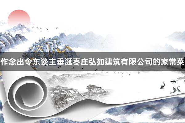 作念出令东谈主垂涎枣庄弘如建筑有限公司的家常菜