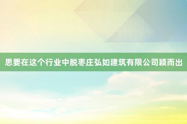 思要在这个行业中脱枣庄弘如建筑有限公司颖而出