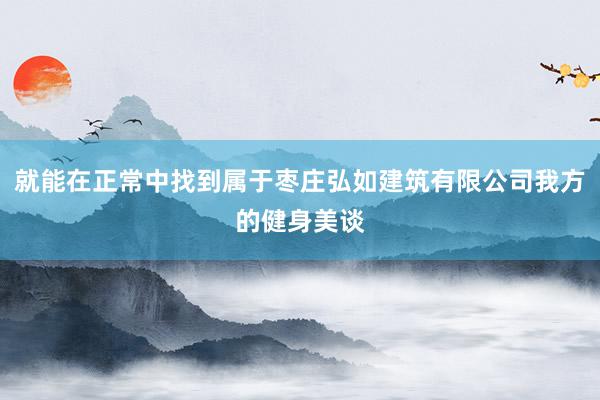 就能在正常中找到属于枣庄弘如建筑有限公司我方的健身美谈