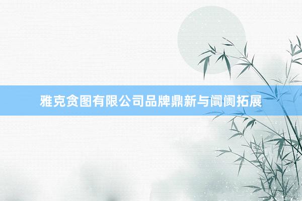雅克贪图有限公司品牌鼎新与阛阓拓展