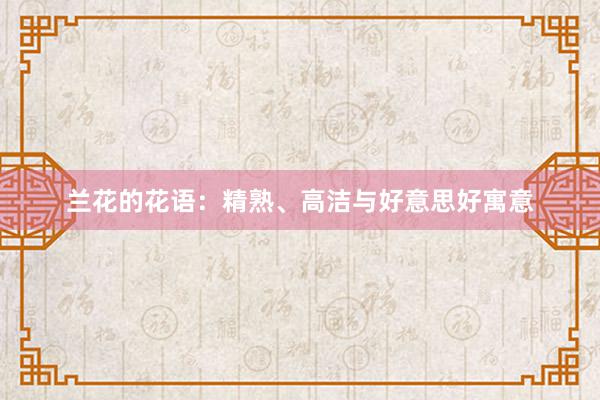 兰花的花语：精熟、高洁与好意思好寓意