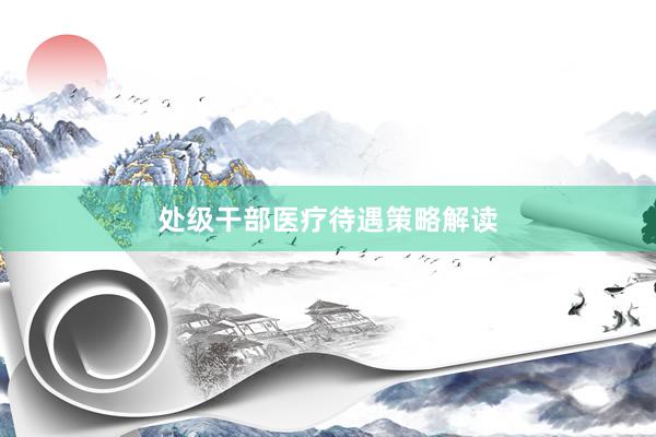 处级干部医疗待遇策略解读