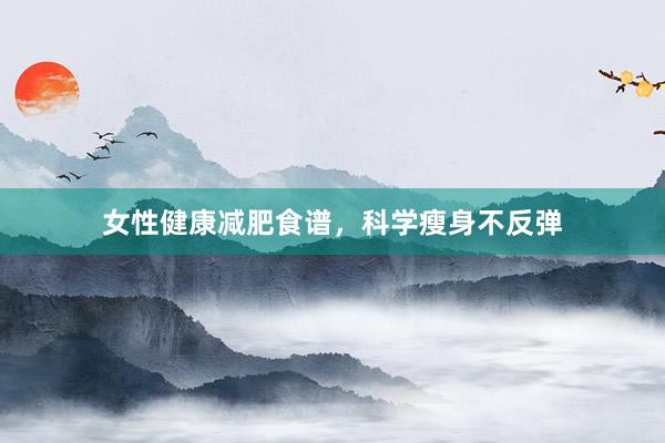 女性健康减肥食谱，科学瘦身不反弹